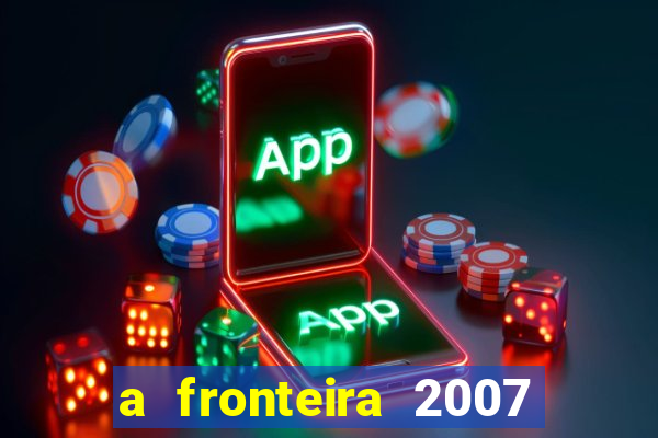 a fronteira 2007 filme completo dublado